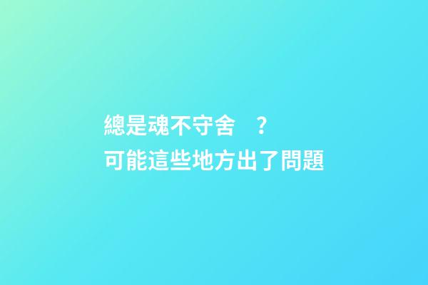總是魂不守舍？可能這些地方出了問題